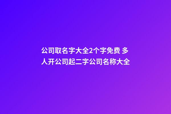 公司取名字大全2个字免费 多人开公司起二字公司名称大全